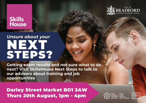 Unsure about your next step? Getting exam results and not sure what to do next? Visit SkillsHouse next steps to talk to our advisers about training and job opportunities. Darley Street Market BD1 3AW, Thursday, 21 August, 1pm to 4pm.