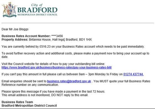 Dear Mr Joe Bloggs, You are currently behind by £516.23 on your Business Rates accounts which needs to be paid immediately. To avoid further recovery action and additional costs, please make a payment to bring your account up to date.